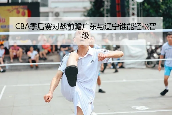 CBA季后赛对战前瞻广东与辽宁谁能轻松晋级